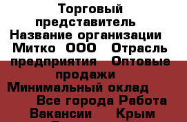 Торговый представитель › Название организации ­ Митко, ООО › Отрасль предприятия ­ Оптовые продажи › Минимальный оклад ­ 40 000 - Все города Работа » Вакансии   . Крым,Бахчисарай